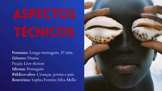 Aspectos
técnicos
Formato: Longa-metragem, 87 min.
Gênero: Drama
Ficção Live-Action
Idioma: Português
Público-alvo: Crianças, jovens e pais
Roteirista: Sophia Ferreira Silva Mello
 
