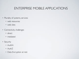 ENTERPRISE MOBILE APPLICATIONS 
• Plurality of systems, services 
• web resources 
• web sites 
• Connectivity challenges 
• direct 
• mediated 
• Security 
• AuthN 
• AuthZ 
• Data Encryption at rest 
 