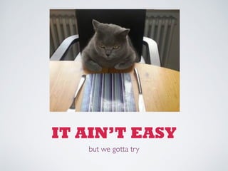 IT AIN’T EASY 
but we gotta try 
 