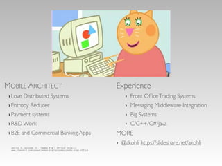 MOBILE ARCHITECT 
‣Love Distributed Systems 
‣Entropy Reducer 
‣Payment systems 
‣R&D Work 
‣B2E and Commercial Banking Apps 
Experience 
‣ Front Office Trading Systems 
‣ Messaging Middleware Integration 
‣ Big Systems 
‣ C/C++/C#/Java 
MORE 
‣ @akohli https://slideshare.net/akohli 
series 2, episode 22, “Daddy Pig’s Office” http:// 
www.channel5.com/shows/peppa-pig/episodes/daddy-pigs-office 
 