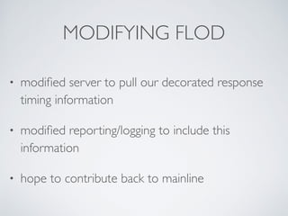 MODIFYING FLOD 
• modified server to pull our decorated response 
timing information 
• modified reporting/logging to include this 
information 
• hope to contribute back to mainline 
 