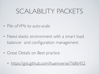 SCALABILITY PACKETS 
• Pile of VMs to auto-scale 
• Need elastic environment with a smart load 
balancer and configuration management 
• Great Details on Best practice 
• https://gist.github.com/hueniverse/7686452 
 