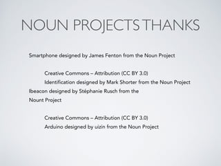 NOUN PROJECTS THANKS 
Smartphone designed by James Fenton from the Noun Project 
! 
Creative Commons – Attribution (CC BY 3.0) 
Identification designed by Mark Shorter from the Noun Project 
Ibeacon designed by Stéphanie Rusch from the 
Nount Project 
! 
Creative Commons – Attribution (CC BY 3.0) 
Arduino designed by uizin from the Noun Project 
! 
