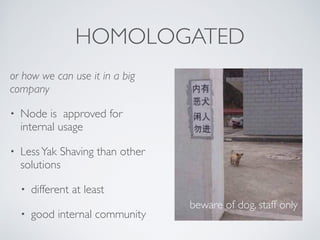HOMOLOGATED 
or how we can use it in a big 
company 
• Node is approved for 
internal usage 
• Less Yak Shaving than other 
solutions 
• different at least 
• good internal community 
beware of dog, staff only 
 