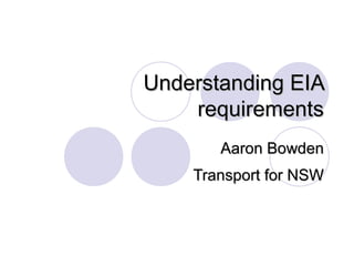 Understanding EIAUnderstanding EIA
requirementsrequirements
Aaron BowdenAaron Bowden
Transport for NSWTransport for NSW
 