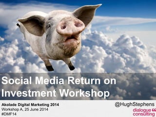 25-Jun-14
Social Media Return on
Investment Workshop
@HughStephensAkolade Digital Marketing 2014
Workshop A, 25 June 2014
#DMF14
 