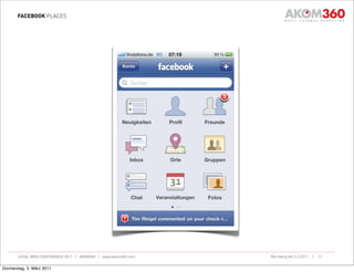 FACEBOOK PLACES




       LOCAL WEB CONFERENCE 2011 | AKOM360 | www.akom360.com   Nürnberg am 3.3.2011 |   13


Donnerstag, 3. März 2011
 