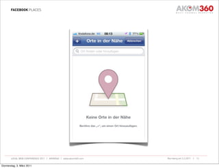 FACEBOOK PLACES




       LOCAL WEB CONFERENCE 2011 | AKOM360 | www.akom360.com   Nürnberg am 3.3.2011 |   13


Donnerstag, 3. März 2011
 