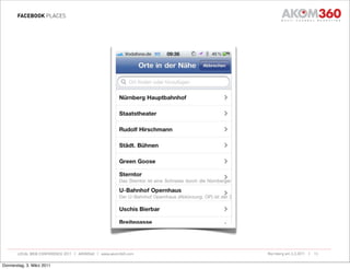 FACEBOOK PLACES




       LOCAL WEB CONFERENCE 2011 | AKOM360 | www.akom360.com   Nürnberg am 3.3.2011 |   13


Donnerstag, 3. März 2011
 