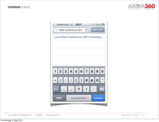 FACEBOOK PLACES




       LOCAL WEB CONFERENCE 2011 | AKOM360 | www.akom360.com   Nürnberg am 3.3.2011 |   13


Donnerstag, 3. März 2011
 