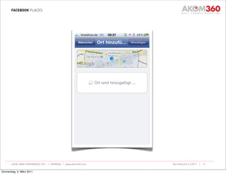 FACEBOOK PLACES




       LOCAL WEB CONFERENCE 2011 | AKOM360 | www.akom360.com   Nürnberg am 3.3.2011 |   13


Donnerstag, 3. März 2011
 