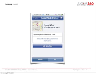 FACEBOOK PLACES




       LOCAL WEB CONFERENCE 2011 | AKOM360 | www.akom360.com   Nürnberg am 3.3.2011 |   13


Donnerstag, 3. März 2011
 