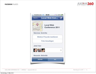 FACEBOOK PLACES




       LOCAL WEB CONFERENCE 2011 | AKOM360 | www.akom360.com   Nürnberg am 3.3.2011 |   13


Donnerstag, 3. März 2011
 