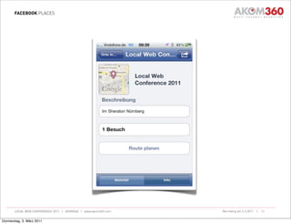FACEBOOK PLACES




       LOCAL WEB CONFERENCE 2011 | AKOM360 | www.akom360.com   Nürnberg am 3.3.2011 |   13


Donnerstag, 3. März 2011
 