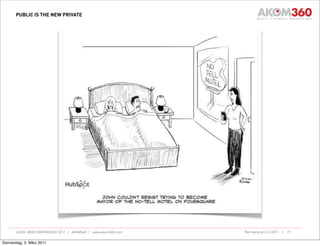 PUBLIC IS THE NEW PRIVATE




       LOCAL WEB CONFERENCE 2011 | AKOM360 | www.akom360.com   Nürnberg am 3.3.2011 |   27


Donnerstag, 3. März 2011
 