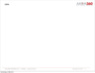 LOCAL




       LOCAL WEB CONFERENCE 2011 | AKOM360 | www.akom360.com   Nürnberg am 3.3.2011 |   5


Donnerstag, 3. März 2011
 