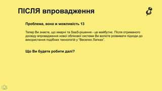 ПІСЛЯ впровадження
Проблема, вона ж можливість 13
Тепер Ви знаєте, що хмарні та SaaS-рішення - це майбутнє. Після отриманого
досвіду впровадження нової облікової системи Ви волієте розвивати підходи до
використання подібних технологій у “Веселих Лапках”.
Що Ви будете робити далі?
 
