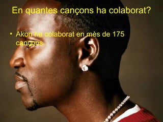 En quantes cançons ha colaborat?

• Akon ha colaborat en mès de 175
  cançons.
 