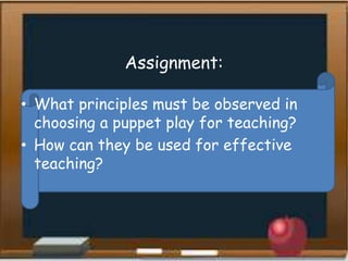 Assignment:
• What principles must be observed in
choosing a puppet play for teaching?
• How can they be used for effective
teaching?
 