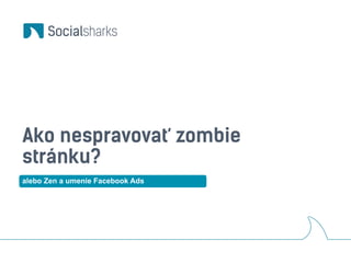 Ako nespravovať zombie 
stránku? 
alebo Zen a umenie Facebook Ads 
 