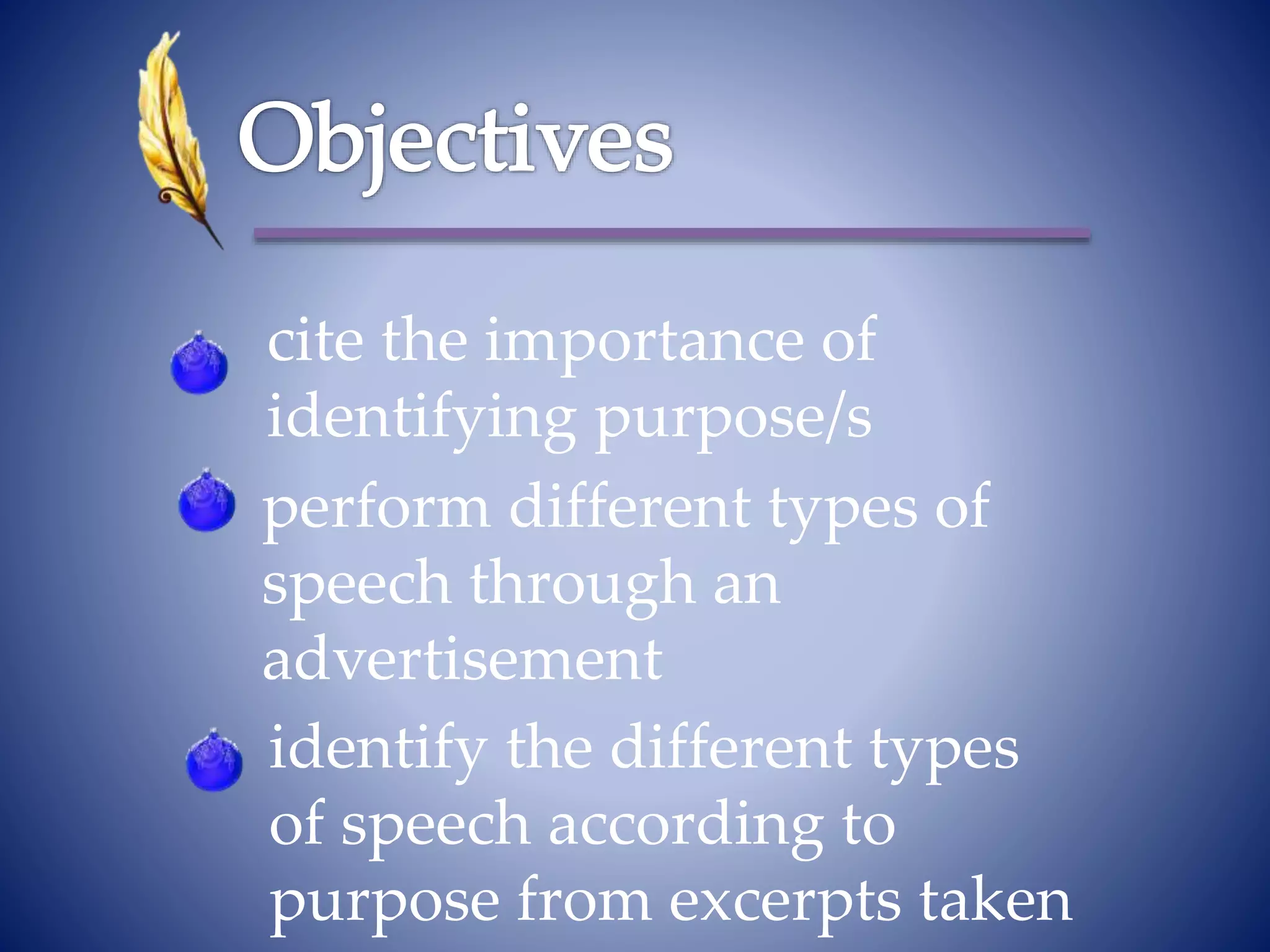 cite the importance of
identifying purpose/s
identify the different types
of speech according to
purpose from excerpts taken
perform different types of
speech through an
advertisement
 