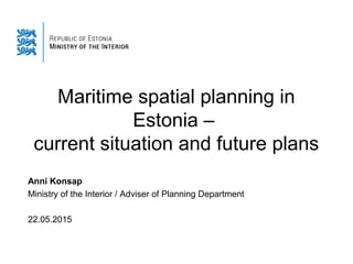 Maritime spatial planning in
Estonia –
current situation and future plans
Anni Konsap
Ministry of the Interior / Adviser of Planning Department
22.05.2015
 