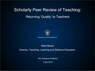 Scholarly Peer Review of Teaching: Returning ‘Quality’ to Teachers Mark Brown Director, Teaching, Learning and Distance Education  Ako Aotearoa Academy 3 Dec 2010 