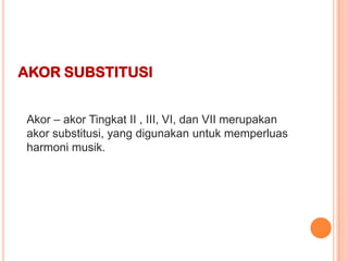 AKOR SUBSTITUSI
Akor – akor Tingkat II , III, VI, dan VII merupakan
akor substitusi, yang digunakan untuk memperluas
harmoni musik.

 