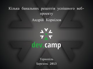 Кілька банальних рецептів успішного веб-
                проекту
            Андрій Корнілов




                Тернопіль
              Березень 2013
 