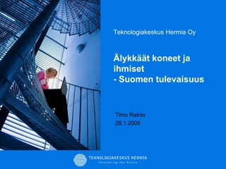Teknologiakeskus Hermia Oy Älykkäät koneet ja ihmiset  - Suomen tulevaisuus Timo Rainio 29.1.2009 