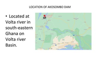 LOCATION OF AKOSOMBO DAM
• Located at
Volta river in
south-eastern
Ghana on
Volta river
Basin.
 