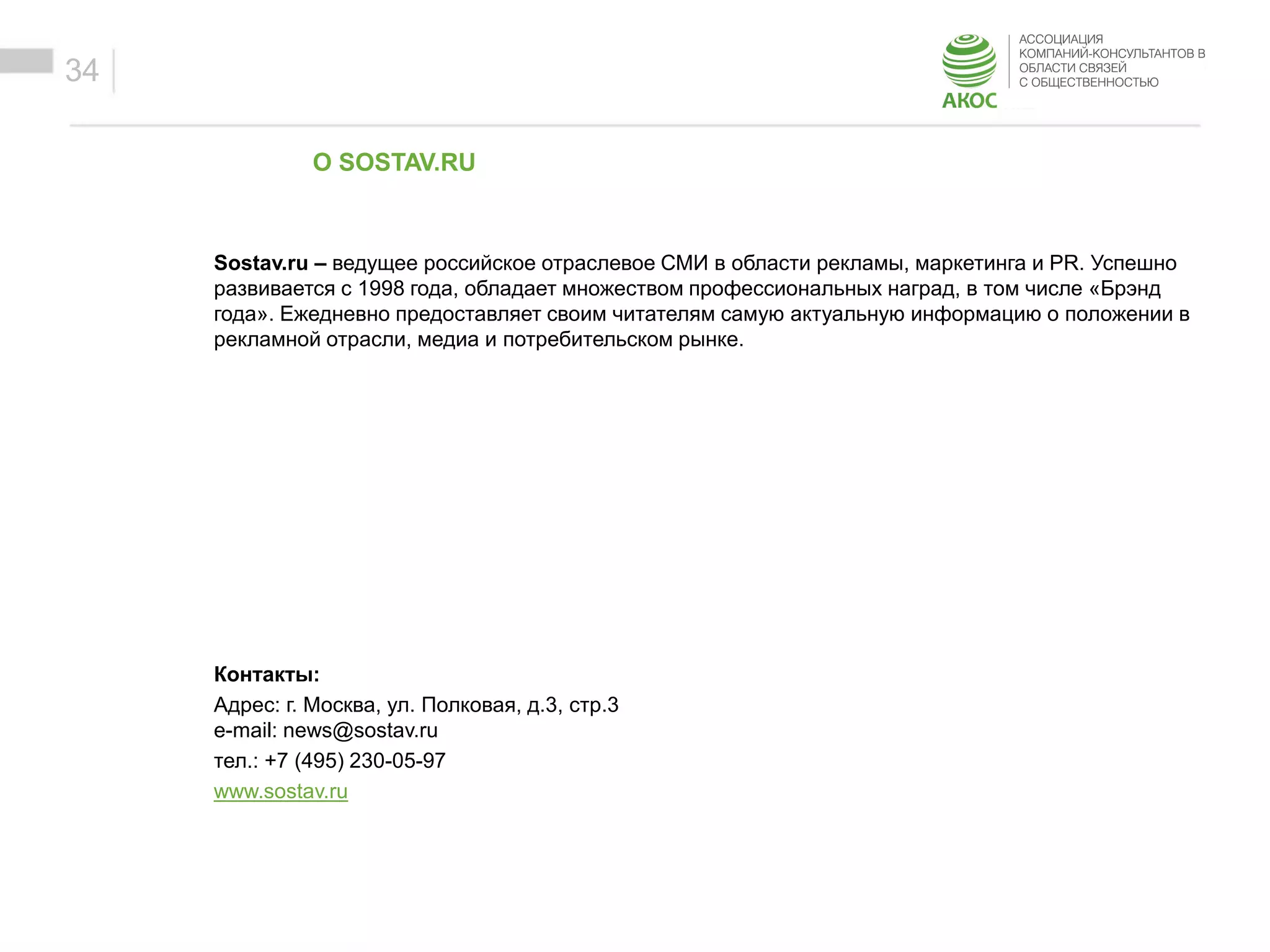 ОБРАЗЕЦ ЗАГОЛОВКА
Образец текста
34
О SOSTAV.RU
Sostav.ru – ведущее российское отраслевое СМИ в области рекламы, маркетинга и PR. Успешно
развивается с 1998 года, обладает множеством профессиональных наград, в том числе «Брэнд
года». Ежедневно предоставляет своим читателям самую актуальную информацию о положении в
рекламной отрасли, медиа и потребительском рынке.
Контакты:
Адрес: г. Москва, ул. Полковая, д.3, стр.3
e-mail: news@sostav.ru
тел.: +7 (495) 230-05-97
www.sostav.ru
 