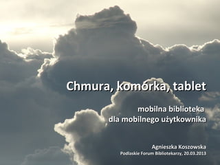Chmura, komórka, tablet
             mobilna biblioteka
      dla mobilnego użytkownika


                      Agnieszka Koszowska
        Podlaskie Forum Bibliotekarzy, 20.03.2013
 