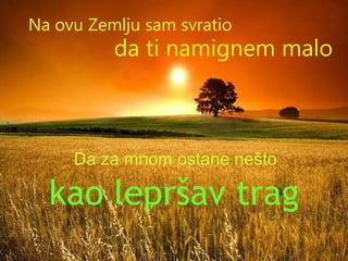 Na ovu Zemlju sam svratio da ti namignem malo Da za mnom ostane nešto kao lepršav trag 
