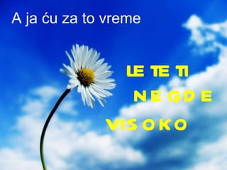 A ja ću za to vreme leteti negde visoko 