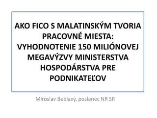 AKO FICO S MALATINSKÝM TVORIA
PRACOVNÉ MIESTA:
VYHODNOTENIE 150 MILIÓNOVEJ
MEGAVÝZVY MINISTERSTVA
HOSPODÁRSTVA PRE
PODNIKATEĽOV
Miroslav Beblavý, poslanec NR SR

 