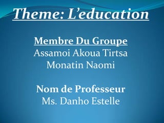 Theme: L’education
  Membre Du Groupe
  Assamoi Akoua Tirtsa
    Monatin Naomi

   Nom de Professeur
    Ms. Danho Estelle
 