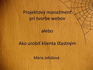 Projektový manažment
pri tvorbe webov
alebo
Ako urobiť klienta šťastným
Mária Jellúšová
 