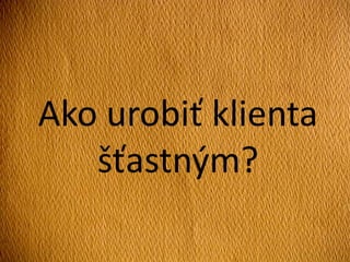 Ako urobiť klienta
šťastným?
 