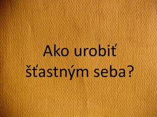 Ako urobiť
šťastným seba?
 