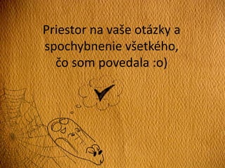 Priestor na vaše otázky a
spochybnenie všetkého,
čo som povedala :o)
 