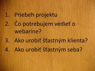 1. Priebeh projektu
2. Čo potrebujem vedieť o
webarine?
3. Ako urobiť šťastným klienta?
4. Ako urobiť šťastným seba?
 