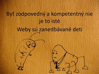 Byť zodpovedný a kompetentný nie
je to isté
Weby sú zanedbávané deti
 