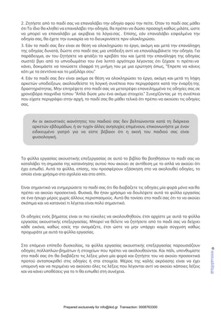 2. Ζητήστε από το παιδί σας να επαναλάβει την οδηγία αφού την πείτε. Όταν το παιδί σας μάθει
ότι Το ίδιο θα κληθεί να επαναλάβει την οδηγία, θα πρέπει να δώσει προσοχή καθώς μιλάτε, ώστε
να μπορεί να επαναλάβει με ακρίβεια τα λόγιασας . Επίσης, εάν επαναλάβει εσφαλμένα την
οδηγία σας, θα έχετε την ευκαιρία να το διευκρινίσετε πριν ολοκληρώσει.
3. Εάν το παιδί σας δεν είναι σε θέση να ολοκληρώσει το έργο, ακόμη και μετά την επανάληψη
της οδηγίας δυνατά, δώστε στο παιδί σας μια υπόδειξη αντί να επαναλαμβάνετε την οδηγία. Για
παράδειγμα, αν του ζητήσετε να φτιάξει το κρεβάτι του και (μετά την επανάληψη της οδηγίας
σωστά) βγει από το υπνοδωμάτιο του ένα λεπτό αργότερα λέγοντας ότι ξέχασε τι πρέπεινα
κάνει, δοκιμάστε να τονώσετε ελαφρά τη μνήμη του με μια ερώτηση όπως, "Έπρεπε να κάνεις
κάτι με τα σεντόνια και το μαξιλάρι σου."
4. Εάν το παιδί σας δεν είναι ακόμα σε θέση να ολοκληρώσει το έργο, ακόμη και μετά τη λήψη
αρκετών υποδείξεων, ακολουθείστε τη λογική συνέπεια που περιγράψατε κατά την έναρξη της
δραστηριότητας. Μην επιτρέψετε στο παιδί σας να μετατρέψει επανειλημμένα τις οδηγίες σας σε
χρονοβόρα παιχνίδια τύπου "Απλά δώσε μου ένα ακόμα στοιχείο." Συνεχίζοντας με τη συνέπεια
που είχατε περιγράψει στην αρχή, το παιδί σας θα μάθει τελικά ότι πρέπει να ακούσει τις οδηγίες
σας.
Τα φύλλα εργασίας ακουστικής επεξεργασίας σε αυτό το βιβλίο θα βοηθήσουν το παιδί σας να
καταλάβει τη σημασία της κατανόησης αυτού που ακούει σε αντίθεση με το απλά να ακούει ότι
έχει ειπωθεί. Αυτά τα φύλλα, επίσης, του προσφέρουν εξάσκηση στο να ακολουθεί οδηγίες, το
οποίο είναι χρήσιμο στο σχολείο και στο σπίτι.
Είναι σημαντικό να ενημερώσετε το παιδί σας ότι θα διαβάζετε τις οδηγίες μία φορά μόνο καιθα
πρέπει να ακούει προσεκτικά. Φυσικά, θα ήταν χρήσιμο να δουλέψετε αυτά τα φύλλα εργασίας
σε ένα ήσυχο μέρος χωρίς άλλους περισπασμούς. Αυτό θα τονίσει στο παιδί σας ότι το να ακούει
σκόπιμα και να κατανοεί τι λέγεται είναι πολύ σημαντικό.
Οι οδηγίες ενός βήματος είναι οι πιο εύκολες να ακολουθηθούν, έτσι αρχίστε με αυτά τα φύλλα
εργασίας ακουστικής επεξεργασίας. Μπορεί να θέλετε να ζητήσετε από το παιδί σας να δείχνει
κάθε εικόνα, καθώς εσείς την ονομάζετε, έτσι ώστε να μην υπάρχει καμία σύγχυση καθώς
προχωράτε με αυτά τα φύλλα εργασίας.
Στο επόμενο επίπεδο δυσκολίας, τα φύλλα εργασίας ακουστικής επεξεργασίας παρουσιάζουν
οδηγίες πολλαπλών-βημάτων ή στοιχείων που πρέπει να ακολουθούνται. Και πάλι, υπενθυμίστε
στο παιδί σας ότι θα διαβάζετε τις λέξεις μόνο μία φορά και ζητήστε του να ακούει προσεκτικά
προτού ανταποκριθεί στις οδηγίες ή στα στοιχεία. Μέρος της καλής ακρόασης είναι να έχει
υπομονή και να περιμένει να ακούσει όλες τις λέξεις που λέγονται αντί να ακούει κάποιες λέξεις
και να κάνει υποθέσεις για το τι θα ειπωθεί στη συνέχεια.
©www.upbility.gr
Αν οι ακουστικές ικανότητες του παιδιού σας δεν βελτιώνονται κατά τη διάρκεια
αρκετών εβδομάδων, ή αν τυχόν άλλες ανησυχίες επιμένουν, επικοινωνήστε με έναν
ειδικευμένο γιατρό για να είστε βέβαιοι ότι η ακοή του παιδιού σας είναι
φυσιολογική.
Prepared exclusively for info@ikid.gr Transaction: 0008763300
 