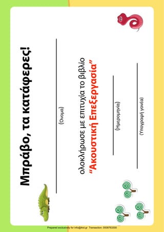 Μπράβο,τακατάφερες!
(Όνομα)
ολοκλήρωσεμεεπιτυχίατοβιβλίο
“ΑκουστικήΕπεξεργασία”
(Υπογραφήγονέα)
(Ημερομηνία)
Prepared exclusively for info@ikid.gr Transaction: 0008763300
 