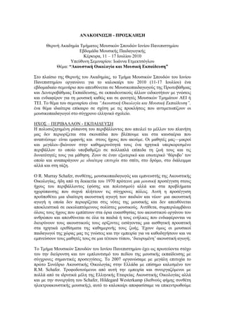 ΑΝΑΚΟΙΝΩΣΗ - ΠΡΟΣΚΛΗΣΗ

      Θερινή Ακαδημία Τμήματος Μουσικών Σπουδών Ιονίου Πανεπιστημίου
                      Εβδομάδα Μουσικής Παιδαγωγικής
                        Κέρκυρα, 11 – 17 Ιουλίου 2010
                  Υπεύθυνη Σεμιναρίου: Ιωάννα Ετμεκτσόγλου
           Θέμα: “Ακουστική Οικολογία και Μουσική Eκπαίδευση”

Στο πλαίσιο της Θερινής του Ακαδημίας, το Τμήμα Μουσικών Σπουδών του Ιονίου
Πανεπιστημίου οργανώνει για το καλοκαίρι του 2010 (11-17 Ιουλίου) ένα
εβδομαδιαίο σεμινάριο που απευθύνεται σε Μουσικοπαιδαγωγούς της Πρωτοβάθμιας
και Δευτεροβάθμιας Εκπαίδευσης, σε εκπαιδευτικούς άλλων ειδικοτήτων με γνώσεις
και ενδιαφέρον για τη μουσική καθώς και σε φοιτητές Μουσικών Τμημάτων ΑΕΙ ή
ΤΕΙ. Το θέμα του σεμιναρίου είναι “Ακουστική Οικολογία και Μουσική Εκπαίδευση”,
ένα θέμα ιδιαίτερα επίκαιρο σε σχέση με τις προκλήσεις που αντιμετωπίζουν οι
μουσικοπαιδαγωγοί στο σύγχρονο ελληνικό σχολείο.

ΗΧΟΣ – ΠΕΡΙΒΑΛΛΟΝ - ΕΚΠΑΙΔΕΥΣΗ
Η πολυσυζητημένη ρύπανση του περιβάλλοντος που απειλεί το μέλλον του πλανήτη
μας δεν περιορίζεται στα σκουπίδια που βλέπουμε και στα καυσαέρια που
αναπνέουμε· είναι εμφανής και στους ήχους που ακούμε. Οι μαθητές μας—μικροί
και μεγάλοι--βιώνουν στην καθημερινότητά τους ένα ηχητικά υπερκορεσμένο
περιβάλλον το οποίο υποβαθμίζει σε πολλαπλά επίπεδα τη ζωή τους και τις
δυνατότητές τους για μάθηση. Ζουν σε έναν εξωτερικό και εσωτερικό ‘θόρυβο’ τον
οποίο και αναπαράγουν με ιδιαίτερη επιτυχία στο σπίτι, στο δρόμο, στο διάλειμμα
αλλά και στη τάξη.

O R. Murray Schafer, συνθέτης, μουσικοπαιδαγωγός και εμπνευστής της Ακουστικής
Οικολογίας, ήδη από τη δεκαετία του 1970 πρότεινε μια μουσική προσέγγιση στους
ήχους του περιβάλλοντος (φύσης και πολιτισμού) αλλά και στα προβλήματα
ηχορύπανσης που συχνά πλήττουν τις σύγχρονες πόλεις. Αυτή η προσέγγιση
προϋποθέτει μια ιδιαίτερη ακουστική αγωγή των παιδιών και νέων· μια ακουστική
αγωγή η οποία δεν περιορίζεται στις νότες της μουσικής και δεν απευθύνεται
αποκλειστικά σε εκκολαπτόμενους σολίστες μουσικούς. Αντίθετα, συμπεριλαμβάνει
όλους τους ήχους που εμπίπτουν στα όρια ευαισθησίας του ακουστικού οργάνου του
ανθρώπου και απευθύνεται σε όλα τα παιδιά ή τους ενήλικες που ενδιαφέρονται να
διευρύνουν τους ακουστικούς τους ορίζοντες εισάγοντας μια αισθητική προοπτική
στα ηχητικά ερεθίσματα της καθημερινής τους ζωής. Έχουν όμως οι μουσικοί
παιδαγωγοί της χώρας μας τις γνώσεις και την εμπειρία για να καθοδηγήσουν και να
εμπνεύσουν τους μαθητές τους σε μια τέτοιου τύπου, ‘διευρυμένη’ ακουστική αγωγή;

Το Τμήμα Μουσικών Σπουδών του Ιονίου Πανεπιστημίου έχει ως πρωτεύοντα στόχο
του την διεύρυνση και τον εμπλουτισμό του πεδίου της μουσικής εκπαίδευσης με
σύγχρονες σημαντικές προσεγγίσεις. Το 2007 οργανώσαμε με μεγάλη επιτυχία το
πρώτο Συνέδριο Ακουστικής Οικολογίας στην Ελλάδα με επίσημο καλεσμένο τον
R.M. Schafer. Τροφοδοτούμενοι από αυτή την εμπειρία και συνεργαζόμενοι με
πολλά από τα ιδρυτικά μέλη της Ελληνικής Εταιρείας Ακουστικής Οικολογίας αλλά
και με την συνεργάτη του Schafer, Hildegard Westerkamp (διεθνούς φήμης συνθέτη
ηλεκτροακουστικής μουσικής), αυτό το καλοκαίρι αποφασίσαμε να επικεντρωθούμε
 
