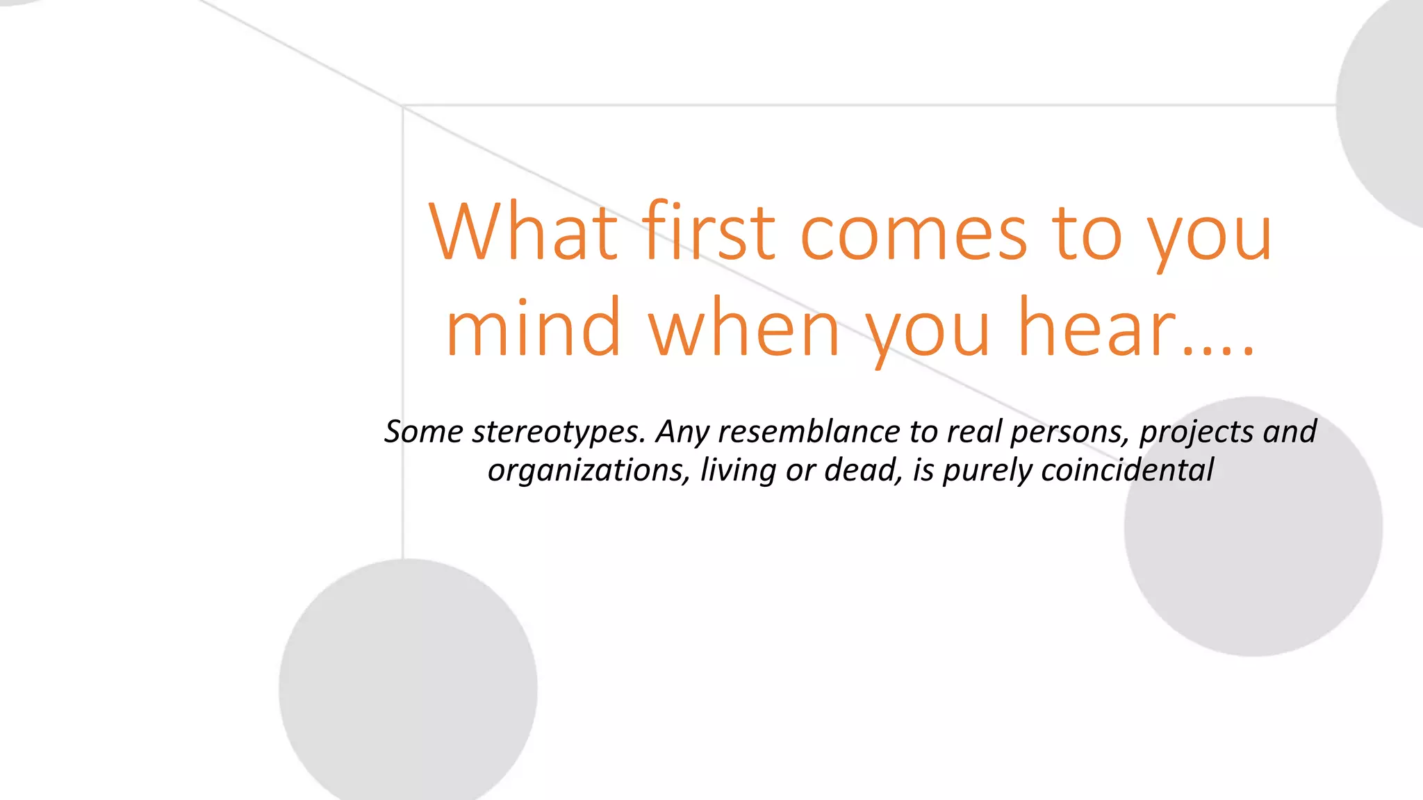 What first comes to you
mind when you hear….
Some stereotypes. Any resemblance to real persons, projects and
organizations, living or dead, is purely coincidental
 