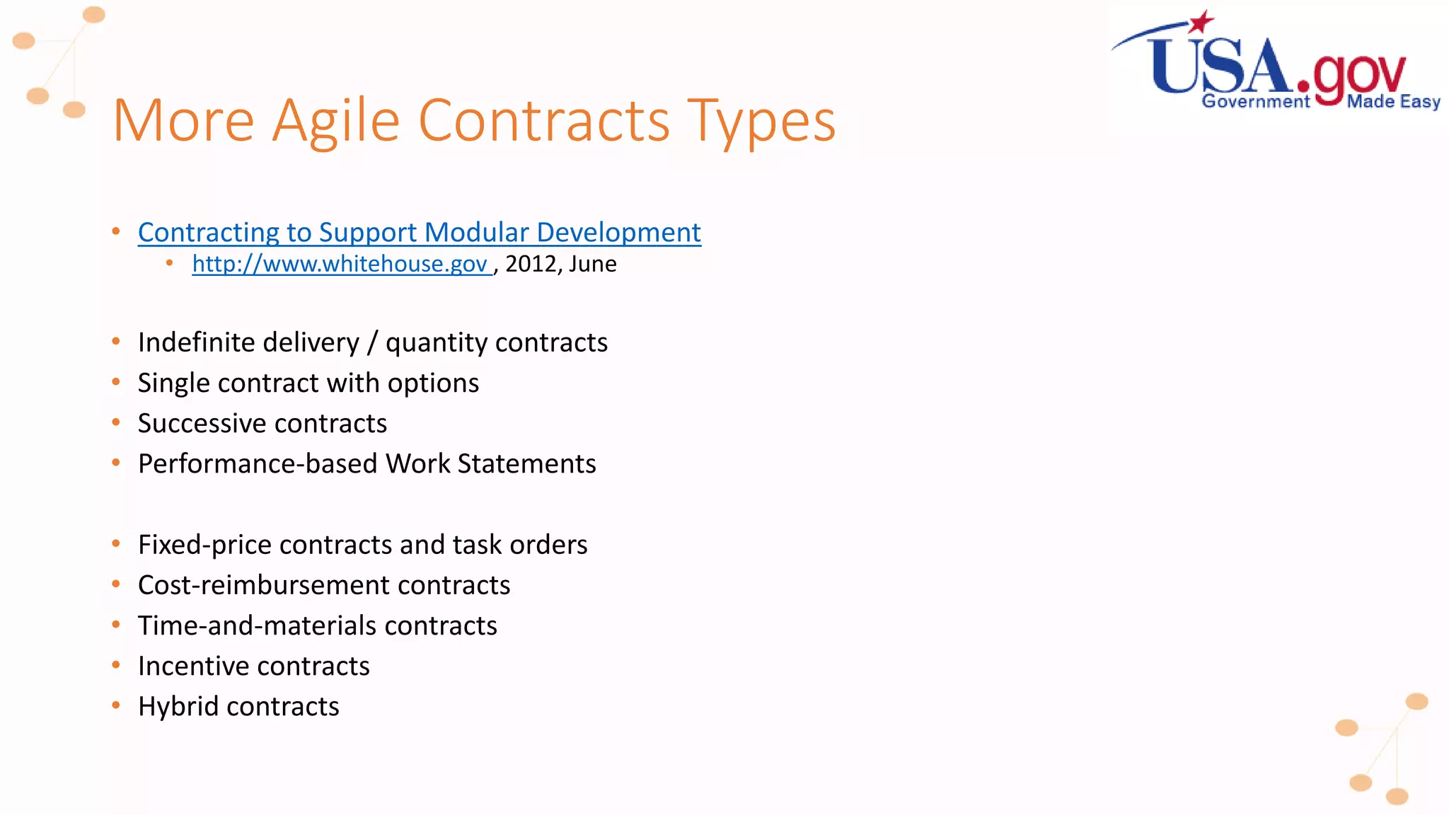 More Agile Contracts Types
• Contracting to Support Modular Development
• http://www.whitehouse.gov , 2012, June
• Indefinite delivery / quantity contracts
• Single contract with options
• Successive contracts
• Performance-based Work Statements
• Fixed-price contracts and task orders
• Cost-reimbursement contracts
• Time-and-materials contracts
• Incentive contracts
• Hybrid contracts
 