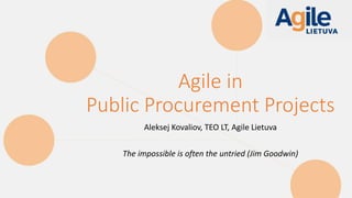 Agile in
Public Procurement Projects
Aleksej Kovaliov, TEO LT, Agile Lietuva
The impossible is often the untried (Jim Goodwin)
 