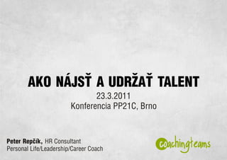 AKO NÁJS A UDRŽA TALENT
                               23.3.2011
                        Konferencia PP21C, Brno



Peter Repèík, HR Consultant
Personal Life/Leadership/Career Coach
 
